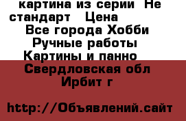картина из серии- Не стандарт › Цена ­ 19 000 - Все города Хобби. Ручные работы » Картины и панно   . Свердловская обл.,Ирбит г.